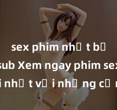 sex phim nhật bản vietsub Xem ngay phim sex mới nhất với những cảnh nóng hổi không thể bỏ lỡ! Cơ hội tận hưởng những khoảnh khắc đầy kích thích ngay hôm nay!