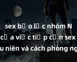 sex bạo lực nhóm Nguy cơ của việc tiếp cận sex thiếu niên và cách phòng ngừa trong xã hội hiện đại
