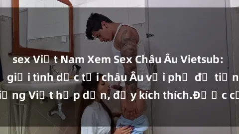 sex Việt Nam Xem Sex Châu Âu Vietsub: Cùng khám phá thế giới tình dục tại châu Âu với phụ đề tiếng Việt hấp dẫn, đầy kích thích.Được cập nhật hàng ngày.