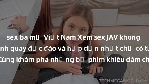 sex bà mẹ Việt Nam Xem sex JAV không che với những cảnh quay độc đáo và hấp dẫn nhất chỉ có tại đây! Cùng khám phá những bộ phim khiêu dâm chất lượng cao ngay hôm nay!
