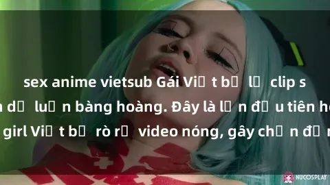 sex anime vietsub Gái Việt bị lộ clip sex, scandal khiến dư luận bàng hoàng. Đây là lần đầu tiên hot girl Việt bị rò rỉ video nóng, gây chấn động cộng đồng mạng.