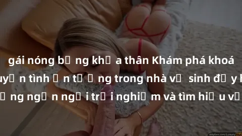 gái nóng bỏng khỏa thân Khám phá khoái cảm mới mẻ: Chuyện tình ấn tượng trong nhà vệ sinh đầy hứng khởi. Đừng ngần ngại trải nghiệm và tìm hiểu về sex trong không gian ẩn mình này!
