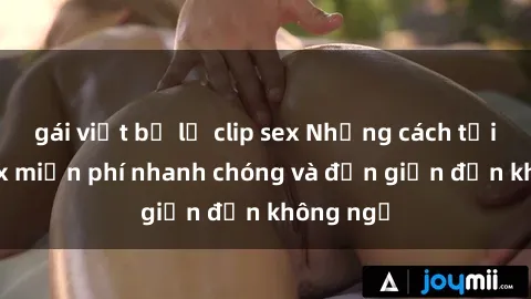 gái việt bị lộ clip sex Những cách tải phim sex miễn phí nhanh chóng và đơn giản đến không ngờ