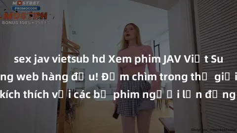 sex jav vietsub hd Xem phim JAV Việt Sub miễn phí tại trang web hàng đầu! Đắm chìm trong thế giới giải trí đầy kích thích với các bộ phim người lớn đồng hành bằng tiếng Việt subtitled.