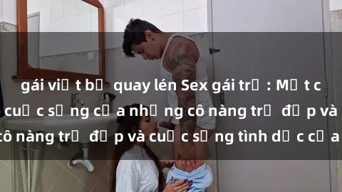 gái việt bị quay lén Sex gái trẻ: Một cái nhìn sâu lắng vào cuộc sống của những cô nàng trẻ đẹp và cuộc sống tình dục của họ