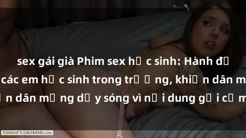sex gái già Phim sex học sinh: Hành động nóng bỏng của các em học sinh trong trường, khiến dân mạng dậy sóng vì nội dung gợi cảm và kích thích.
