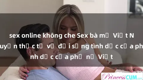 sex online không che Sex bà mẹ Việt Nam: Câu chuyện thực tế về đời sống tình dục của phụ nữ Việt