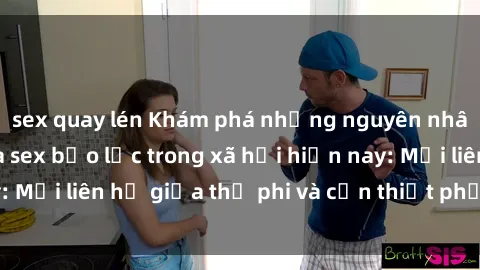 sex quay lén Khám phá những nguyên nhân và hậu quả của sex bạo lực trong xã hội hiện nay: Mối liên hệ giữa thị phi và cần thiết phải ngăn chặn.