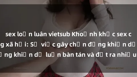 sex loạn luân vietsub Khoảnh khắc sex cô cháu gây sốc trong xã hội: Sự việc gây chấn động khiến dư luận bàn tán và đặt ra nhiều tranh cãi.