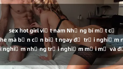 sex hot girl việt nam Những bí mật của sex nhóm không che mà bạn cần biết ngay để trải nghiệm những trải nghiệm mới mẻ và đầy kích thích.