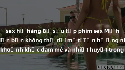 sex họ hàng Bộ sưu tập phim sex Mỹ hot nhất năm nay khiến bạn không thể rời mắt! Tận hưởng những khoảnh khắc đam mê và nhiệt huyết trong các tác phẩm nóng bỏng này!
