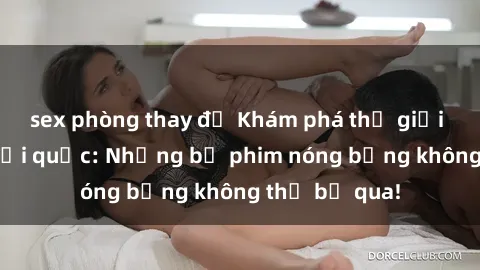 sex phòng thay đồ Khám phá thế giới phim sex ngoại quốc: Những bộ phim nóng bỏng không thể bỏ qua!