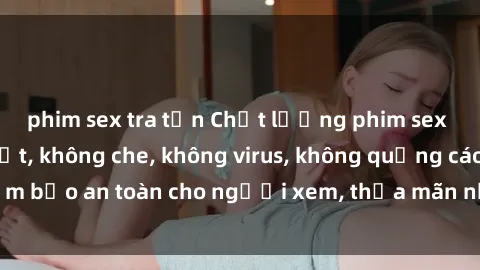phim sex tra tấn Chất lượng phim sex cập nhật mới nhất, không che, không virus, không quảng cáo, đảm bảo an toàn cho người xem, thỏa mãn nhu cầu tình dục của bạn.