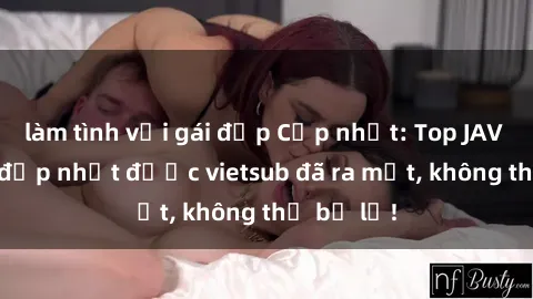 làm tình với gái đẹp Cập nhật: Top JAV idol xinh đẹp nhất được vietsub đã ra mắt, không thể bỏ lỡ!