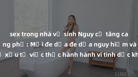 sex trong nhà vệ sinh Nguy cơ tăng cao về sex ngoài đường phố: Mối đe dọa đe dọa nguy hiểm và hậu quả xấu từ việc thực hành hành vi tình dục không an toàn ngoài đường phố