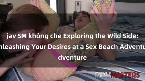 jav SM không che Exploring the Wild Side: Unleashing Your Desires at a Sex Beach Adventure