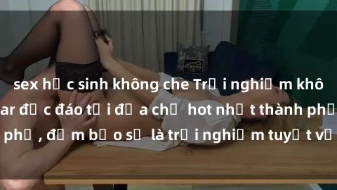 sex học sinh không che Trải nghiệm không gian sex quán bar độc đáo tại địa chỉ hot nhất thành phố, đảm bảo sẽ là trải nghiệm tuyệt vời không thể bỏ lỡ!