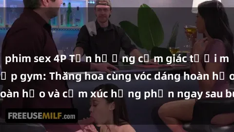 phim sex 4P Tận hưởng cảm giác tươi mới với sex phòng tập gym: Thăng hoa cùng vóc dáng hoàn hảo và cảm xúc hưng phấn ngay sau buổi tập luyện!