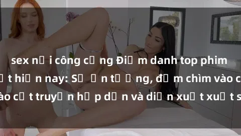 sex nơi công cộng Điểm danh top phim sex vietsub hot nhất hiện nay: Số ấn tượng, đắm chìm vào cốt truyện hấp dẫn và diễn xuất xuất sắcủa các diễn viên.