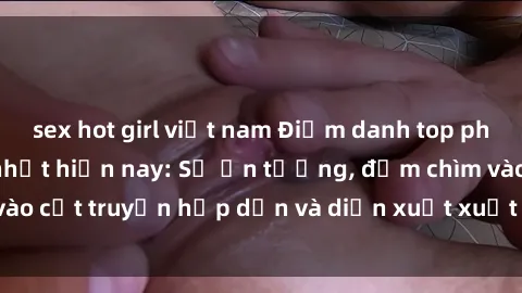 sex hot girl việt nam Điểm danh top phim sex vietsub hot nhất hiện nay: Số ấn tượng, đắm chìm vào cốt truyện hấp dẫn và diễn xuất xuất sắcủa các diễn viên.