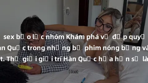 sex bạo lực nhóm Khám phá vẻ đẹp quyến rũ của sex gái Hàn Quốc trong những bộ phim nóng bỏng và hấp dẫn nhất. Thế giới giải trí Hàn Quốc hứa hẹn sẽ là nơi đem lại những trải nghiệm đầy kích thích và m