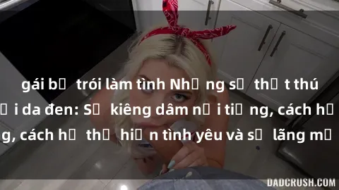 gái bị trói làm tình Những sự thật thú vị về sex ở người da đen: Sự kiêng dâm nổi tiếng, cách họ thể hiện tình yêu và sự lãng mạn đặc biệt