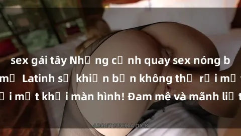 sex gái tây Những cảnh quay sex nóng bỏng với diễn viên mỹ Latinh sẽ khiến bạn không thể rời mắt khỏi màn hình! Đam mê và mãnh liệt, đầy cuốn hút!