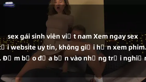 sex gái sinh viên việt nam Xem ngay sex loạn luân vietsub tại website uy tín, không giới hạn xem phim. Đảm bảo đưa bạn vào những trải nghiệm thú vị và đầy kích thích.