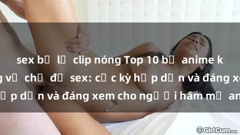 sex bị lộ clip nóng Top 10 bộ anime không che nổi tiếng về chủ đề sex: cực kỳ hấp dẫn và đáng xem cho người hâm mộ anime!