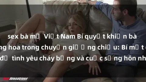 sex bà mẹ Việt Nam Bí quyết khiến bà mẹ Việt Nam thăng hoa trong chuyện giường chiếu: Bí mật để tình yêu cháy bỏng và cuộc sống hôn nhân thêm sung sướng.