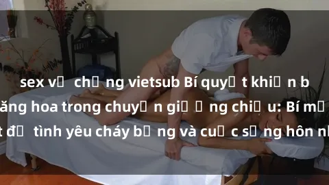 sex vợ chồng vietsub Bí quyết khiến bà mẹ Việt Nam thăng hoa trong chuyện giường chiếu: Bí mật để tình yêu cháy bỏng và cuộc sống hôn nhân thêm sung sướng.
