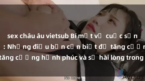 sex châu âu vietsub Bí mật về cuộc sống sex của bà nội trợ: Những điều bạn cần biết để tăng cường hạnh phúc và sự hài lòng trong mối quan hệ