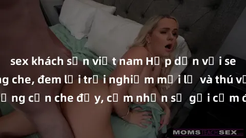 sex khách sạn việt nam Hấp dẫn với sex người lớn không che, đem lại trải nghiệm mới lạ và thú vị. Chẳng cần che đậy, cảm nhận sự gợi cảm đầy quyến rũ ngay hôm nay!