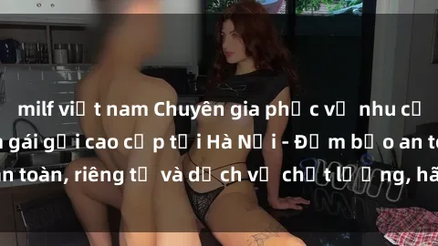 milf việt nam Chuyên gia phục vụ nhu cầu sex gái Việt làm gái gọi cao cấp tại Hà Nội - Đảm bảo an toàn, riêng tư và dịch vụ chất lượng, hãy trải nghiệm ngay!