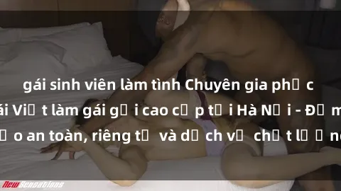 gái sinh viên làm tình Chuyên gia phục vụ nhu cầu sex gái Việt làm gái gọi cao cấp tại Hà Nội - Đảm bảo an toàn, riêng tư và dịch vụ chất lượng, hãy trải nghiệm ngay!
