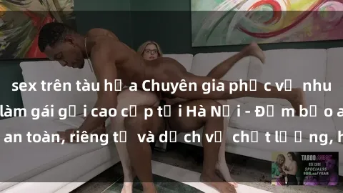 sex trên tàu hỏa Chuyên gia phục vụ nhu cầu sex gái Việt làm gái gọi cao cấp tại Hà Nội - Đảm bảo an toàn, riêng tư và dịch vụ chất lượng, hãy trải nghiệm ngay!