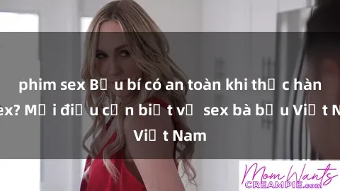 phim sex Bầu bí có an toàn khi thực hành sex? Mọi điều cần biết về sex bà bầu Việt Nam