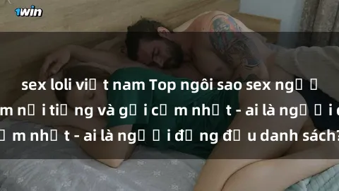 sex loli việt nam Top ngôi sao sex người nổi tiếng Việt Nam nổi tiếng và gợi cảm nhất - ai là người đứng đầu danh sách?