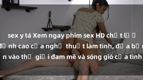 sex y tá Xem ngay phim sex HD chất lượng cao không che, đỉnh cao của nghệ thuật làm tình, đưa bạn vào thế giới đam mê và sóng gió của tình yêu không giới hạn.