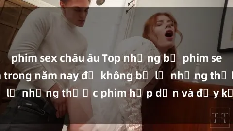 phim sex châu âu Top những bộ phim sex hay nhất nên xem trong năm nay để không bỏ lỡ những thước phim hấp dẫn và đầy kịch tính.
