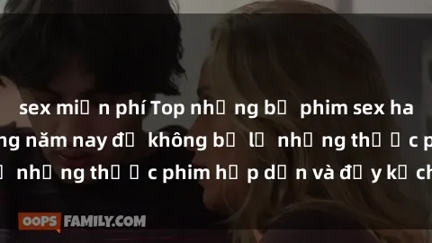 sex miễn phí Top những bộ phim sex hay nhất nên xem trong năm nay để không bỏ lỡ những thước phim hấp dẫn và đầy kịch tính.