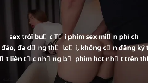 sex trói buộc Tải phim sex miễn phí chất lượng cao độc đáo, đa dạng thể loại, không cần đăng ký tài khoản. Cập nhật liên tục những bộ phim hot nhất trên thị trường. Sự lựa chọn hàng đầu cho người yêu 