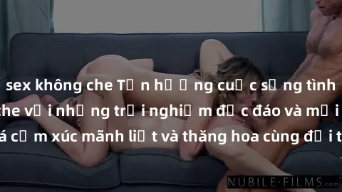 sex không che Tận hưởng cuộc sống tình dục online không che với những trải nghiệm độc đáo và mới lạ. Khám phá cảm xúc mãnh liệt và thăng hoa cùng đối tác tại các trang web chuyên nghiệp.