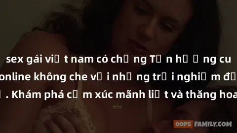 sex gái việt nam có chồng Tận hưởng cuộc sống tình dục online không che với những trải nghiệm độc đáo và mới lạ. Khám phá cảm xúc mãnh liệt và thăng hoa cùng đối tác tại các trang web chuyên nghiệp.