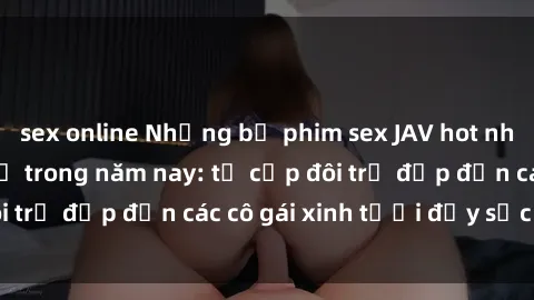 sex online Những bộ phim sex JAV hot nhất không thể bỏ lỡ trong năm nay: từ cặp đôi trẻ đẹp đến các cô gái xinh tươi đầy sức hút.