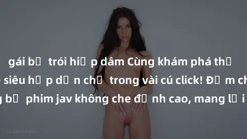 gái bị trói hiếp dâm Cùng khám phá thế giới jav không che siêu hấp dẫn chỉ trong vài cú click! Đắm chìm trong những bộ phim jav không che đỉnh cao, mang lại trải nghiệm thú vị và đầy kích thích.