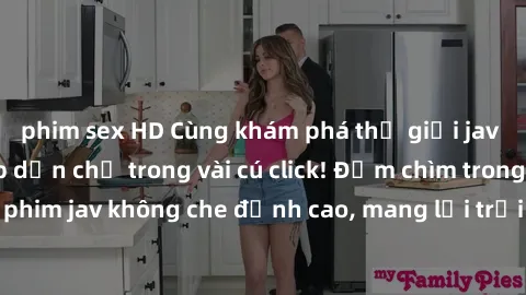 phim sex HD Cùng khám phá thế giới jav không che siêu hấp dẫn chỉ trong vài cú click! Đắm chìm trong những bộ phim jav không che đỉnh cao, mang lại trải nghiệm thú vị và đầy kích thích.