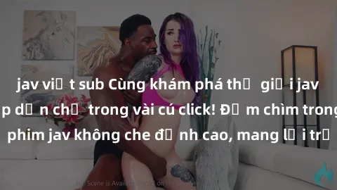 jav việt sub Cùng khám phá thế giới jav không che siêu hấp dẫn chỉ trong vài cú click! Đắm chìm trong những bộ phim jav không che đỉnh cao, mang lại trải nghiệm thú vị và đầy kích thích.