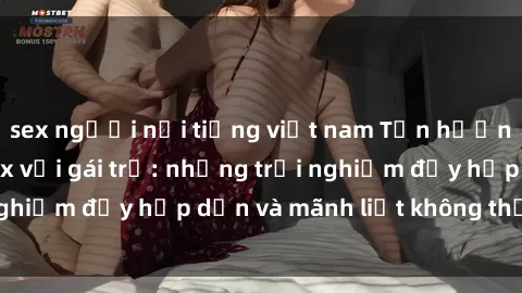 sex người nổi tiếng việt nam Tận hưởng niềm vui của sex với gái trẻ: những trải nghiệm đầy hấp dẫn và mãnh liệt không thể bỏ lỡ