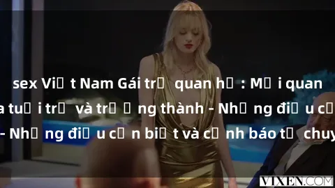 sex Việt Nam Gái trẻ quan hệ: Mối quan hệ khác biệt giữa tuổi trẻ và trưởng thành - Những điều cần biết và cảnh báo từ chuyên gia